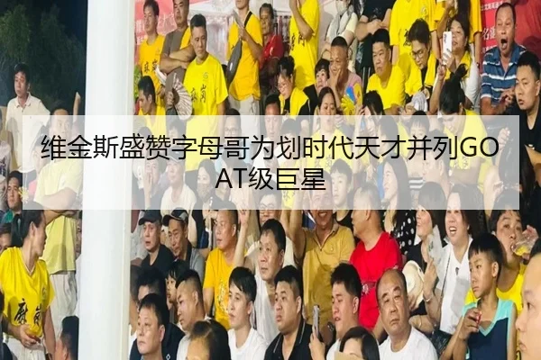 维金斯盛赞字母哥为划时代天才并列GOAT级巨星 | JiuyouSports