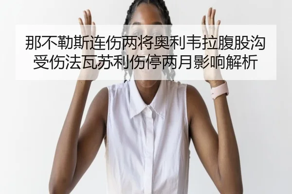 那不勒斯连伤两将奥利韦拉腹股沟受伤法瓦苏利伤停两月影响解析 | JiuyouSports